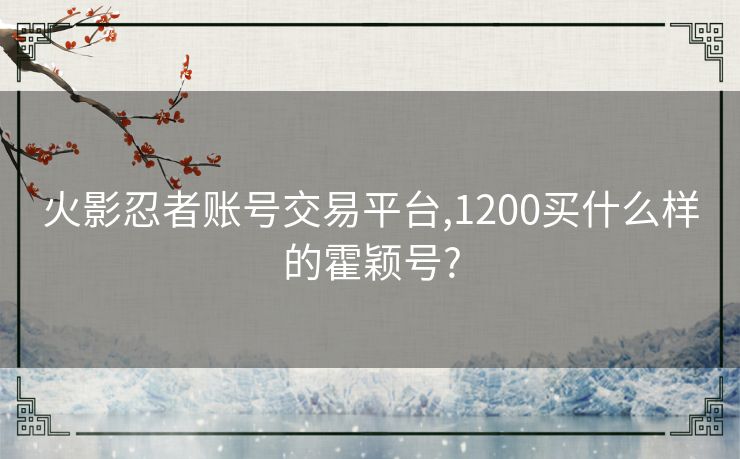 火影忍者账号交易平台,1200买什么样的霍颖号?