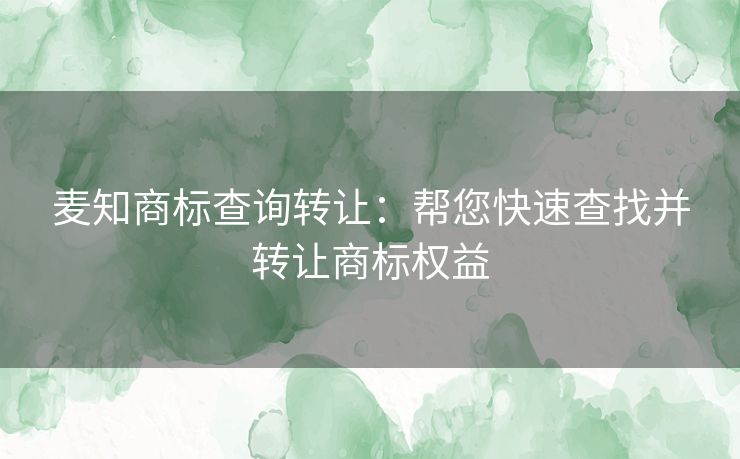 麦知商标查询转让：帮您快速查找并转让商标权益