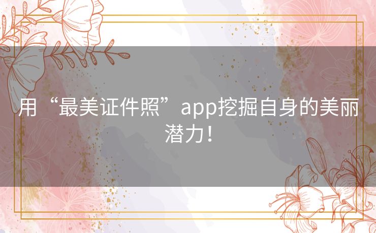 用“最美证件照”app挖掘自身的美丽潜力！