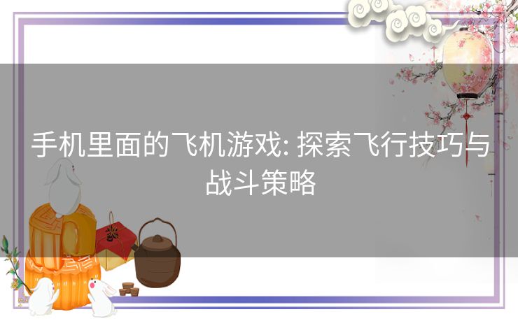 手机里面的飞机游戏: 探索飞行技巧与战斗策略