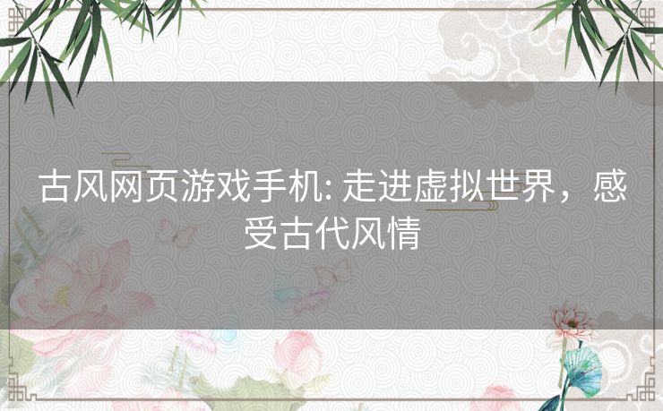 古风网页游戏手机: 走进虚拟世界，感受古代风情