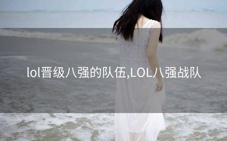 lol晋级八强的队伍,LOL八强战队