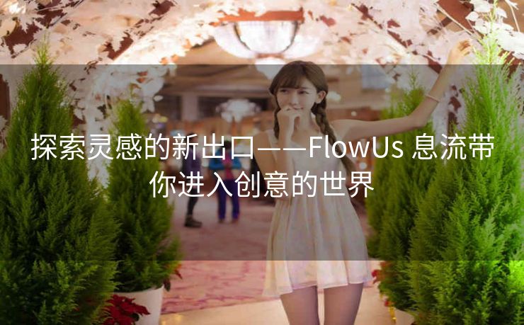 探索灵感的新出口——FlowUs 息流带你进入创意的世界